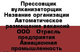 Прессовщик-вулканизаторщик › Название организации ­ Автоматическое размещение вакансий, ООО › Отрасль предприятия ­ Авиационная промышленность › Минимальный оклад ­ 30 000 - Все города Работа » Вакансии   . Мордовия респ.